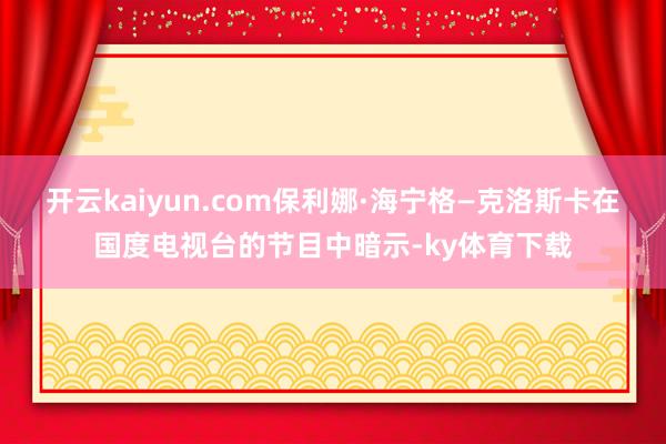 开云kaiyun.com保利娜·海宁格—克洛斯卡在国度电视台的节目中暗示-ky体育下载