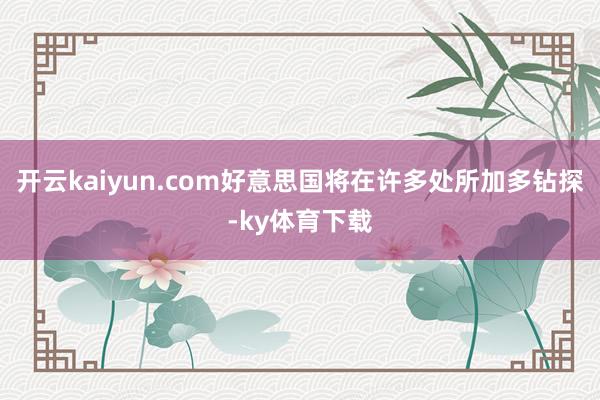 开云kaiyun.com好意思国将在许多处所加多钻探-ky体育下载