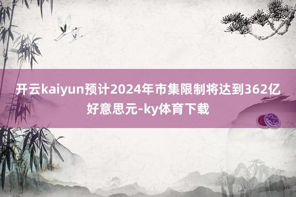 开云kaiyun预计2024年市集限制将达到362亿好意思元-ky体育下载