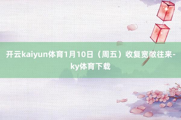 开云kaiyun体育1月10日(周五)收复宽敞往来-ky体育下载