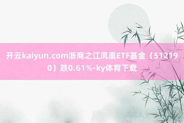 开云kaiyun.com浙商之江凤凰ETF基金(512190)跌0.61%-ky体育下载