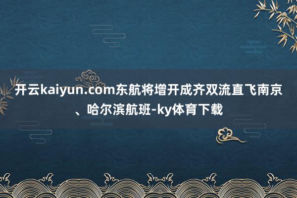 开云kaiyun.com东航将增开成齐双流直飞南京、哈尔滨航班-ky体育下载