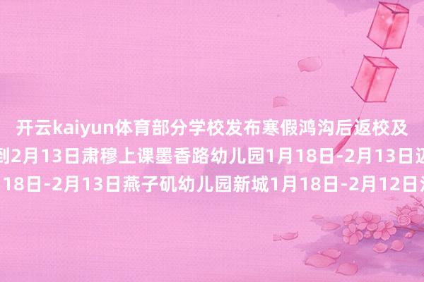 开云kaiyun体育部分学校发布寒假鸿沟后返校及报到工夫2月12日报到2月13日肃穆上课墨香路幼儿园1月18日-2月13日迈幼丁家庄二幼1月18日-2月13日燕子矶幼儿园新城1月18日-2月12日江宁区行知幼儿园1月18日 肃穆休假2月10日 肃穆返校南外从属幼儿园迈皋桥幼儿园瑜憬湾分园1月18日 肃穆休假2月13日 肃穆开学游府西街小学1月18日肃穆放寒假2月12日返校旭日景城小学1月18日肃穆放寒假2月12日上昼8:00学生报到2月13日 肃穆上课立贤小学1月18日 肃穆休假2月12日 返校报谈官方发布了第二学年的校历2025年江苏全省中小学幼儿园寒假工夫定为1月18日至2月12日共26天著述开始:五斗米侃升学、南京择校、学校官微-ky体育下载