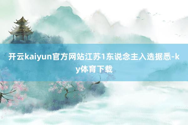 开云kaiyun官方网站江苏1东说念主入选据悉-ky体育下载