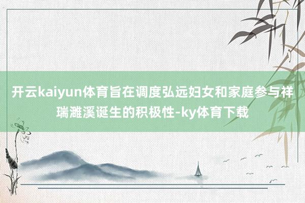 开云kaiyun体育旨在调度弘远妇女和家庭参与祥瑞濉溪诞生的积极性-ky体育下载