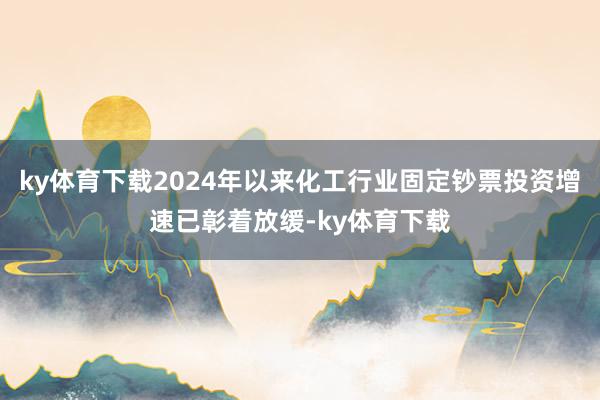 ky体育下载2024年以来化工行业固定钞票投资增速已彰着放缓-ky体育下载
