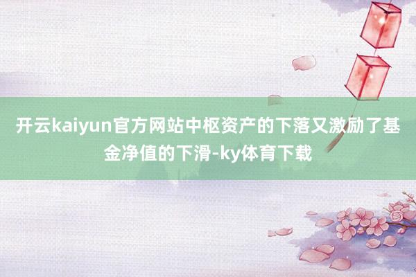 开云kaiyun官方网站中枢资产的下落又激励了基金净值的下滑-ky体育下载