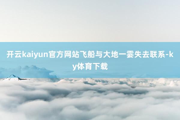 开云kaiyun官方网站飞船与大地一霎失去联系-ky体育下载