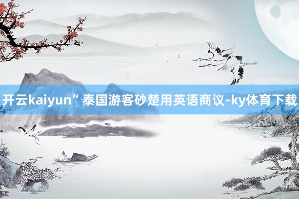 开云kaiyun”泰国游客砂楚用英语商议-ky体育下载
