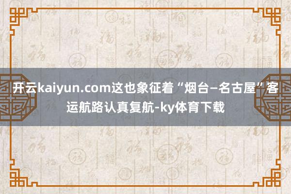 开云kaiyun.com这也象征着“烟台—名古屋”客运航路认真复航-ky体育下载