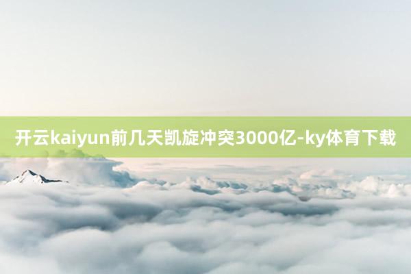 开云kaiyun前几天凯旋冲突3000亿-ky体育下载