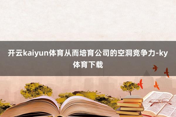 开云kaiyun体育从而培育公司的空洞竞争力-ky体育下载