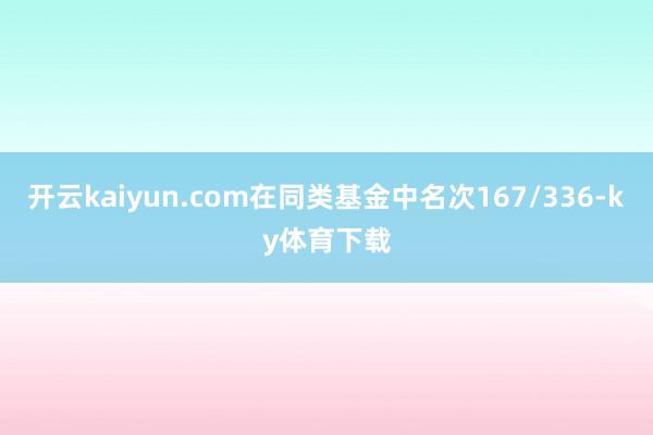 开云kaiyun.com在同类基金中名次167/336-ky体育下载