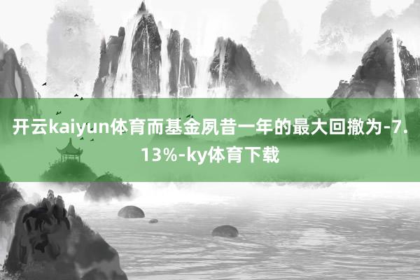 开云kaiyun体育而基金夙昔一年的最大回撤为-7.13%-ky体育下载