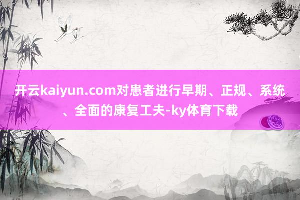 开云kaiyun.com对患者进行早期、正规、系统、全面的康复工夫-ky体育下载