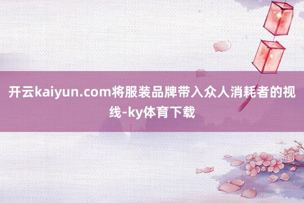 开云kaiyun.com将服装品牌带入众人消耗者的视线-ky体育下载
