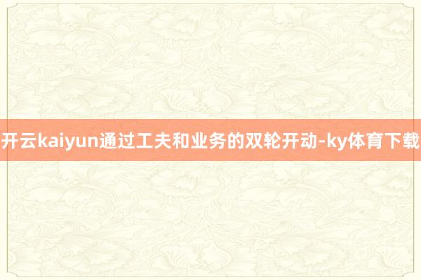 开云kaiyun通过工夫和业务的双轮开动-ky体育下载