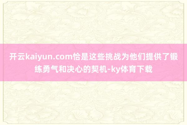 开云kaiyun.com恰是这些挑战为他们提供了锻练勇气和决心的契机-ky体育下载