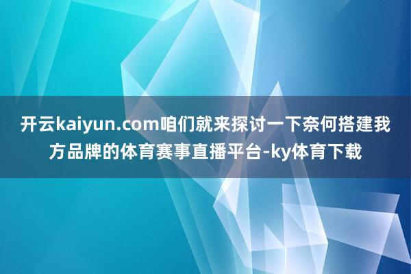 开云kaiyun.com咱们就来探讨一下奈何搭建我方品牌的体育赛事直播平台-ky体育下载