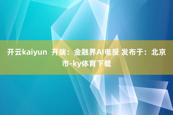 开云kaiyun  开端：金融界AI电报 发布于：北京市-ky体育下载