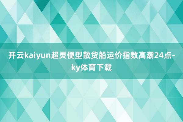 开云kaiyun超灵便型散货船运价指数高潮24点-ky体育下载