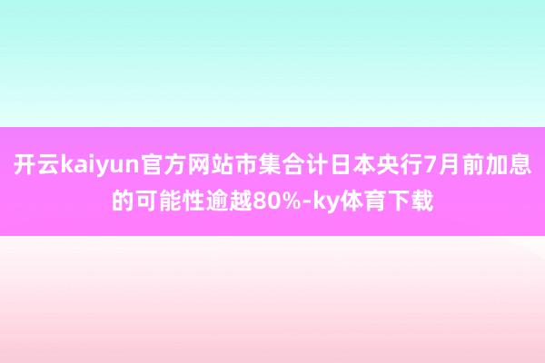 开云kaiyun官方网站市集合计日本央行7月前加息的可能性逾越80%-ky体育下载