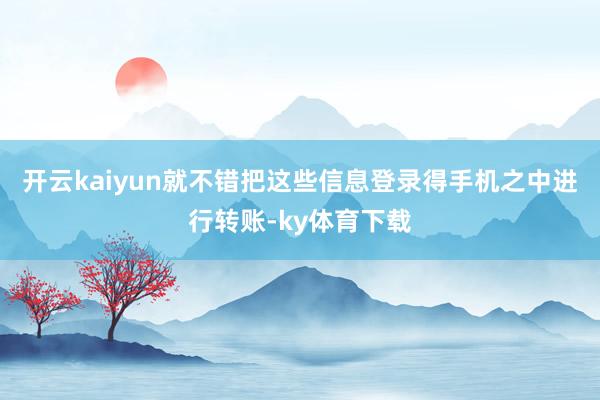 开云kaiyun就不错把这些信息登录得手机之中进行转账-ky体育下载