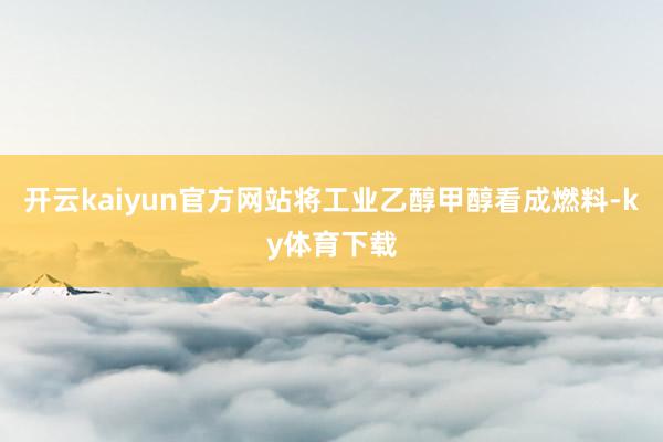 开云kaiyun官方网站将工业乙醇甲醇看成燃料-ky体育下载