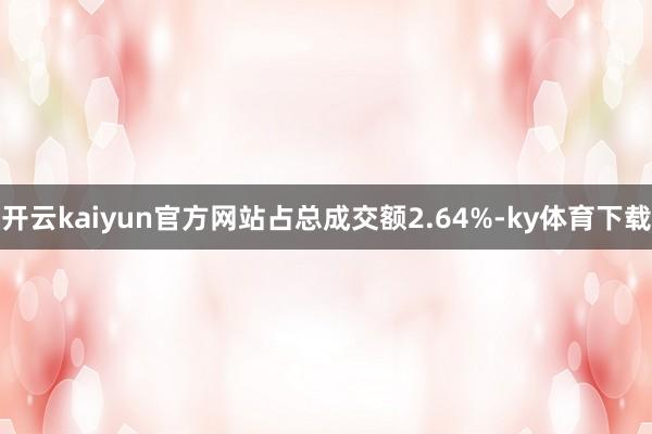 开云kaiyun官方网站占总成交额2.64%-ky体育下载