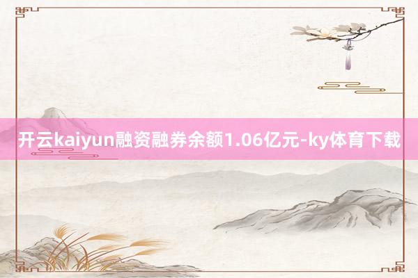 开云kaiyun融资融券余额1.06亿元-ky体育下载