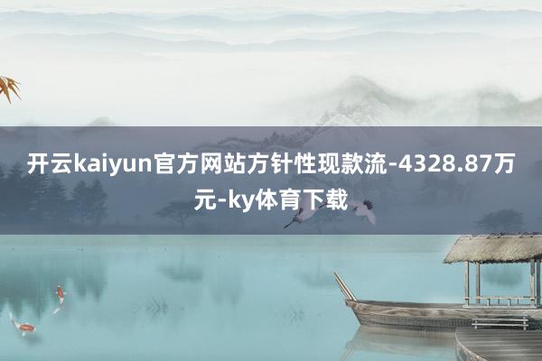 开云kaiyun官方网站方针性现款流-4328.87万元-ky体育下载