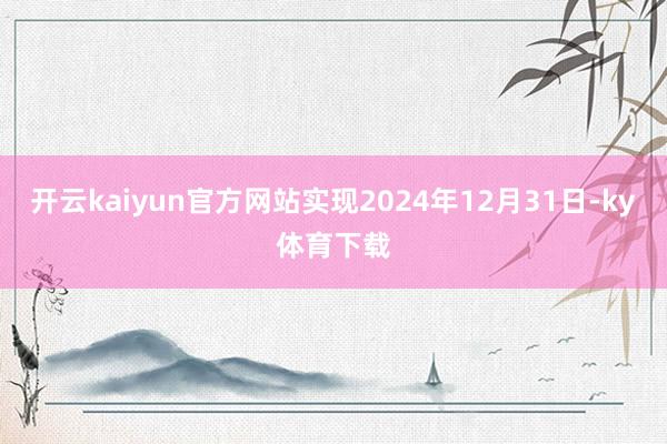 开云kaiyun官方网站实现2024年12月31日-ky体育下载