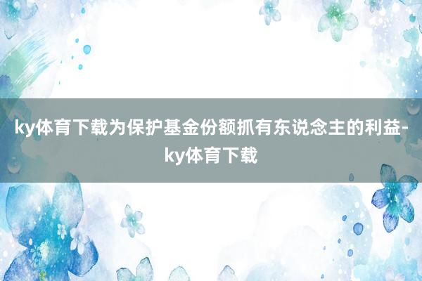 ky体育下载为保护基金份额抓有东说念主的利益-ky体育下载