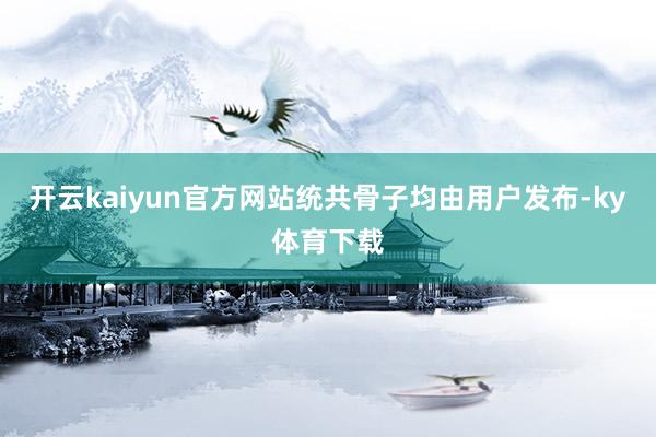 开云kaiyun官方网站统共骨子均由用户发布-ky体育下载