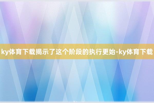 ky体育下载揭示了这个阶段的执行更始-ky体育下载
