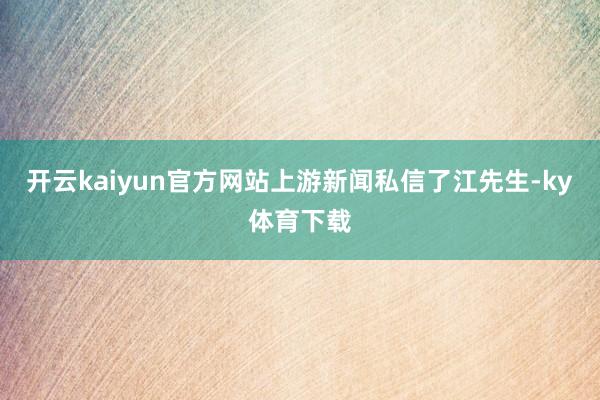 开云kaiyun官方网站上游新闻私信了江先生-ky体育下载