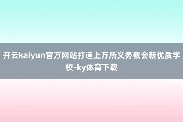开云kaiyun官方网站打造上万所义务教会新优质学校-ky体育下载
