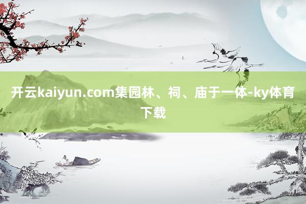 开云kaiyun.com集园林、祠、庙于一体-ky体育下载