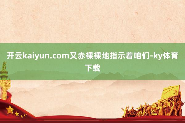 开云kaiyun.com又赤裸裸地指示着咱们-ky体育下载