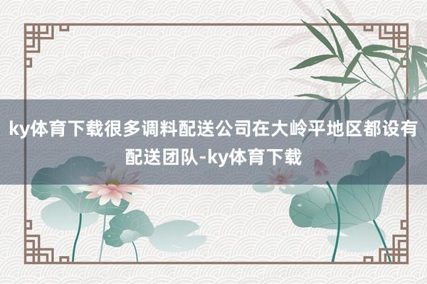 ky体育下载很多调料配送公司在大岭平地区都设有配送团队-ky体育下载