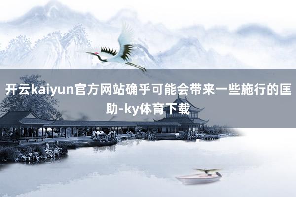 开云kaiyun官方网站确乎可能会带来一些施行的匡助-ky体育下载