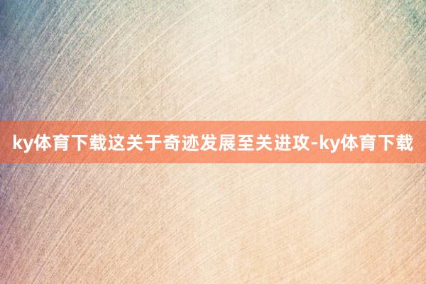 ky体育下载这关于奇迹发展至关进攻-ky体育下载