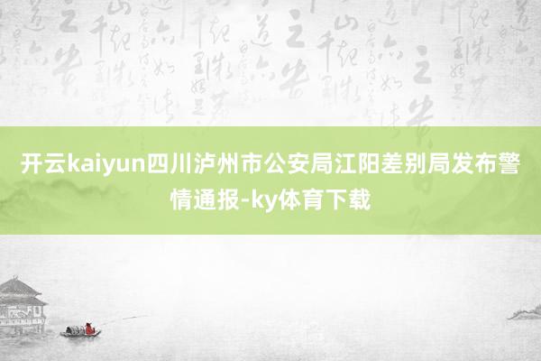 开云kaiyun四川泸州市公安局江阳差别局发布警情通报-ky体育下载