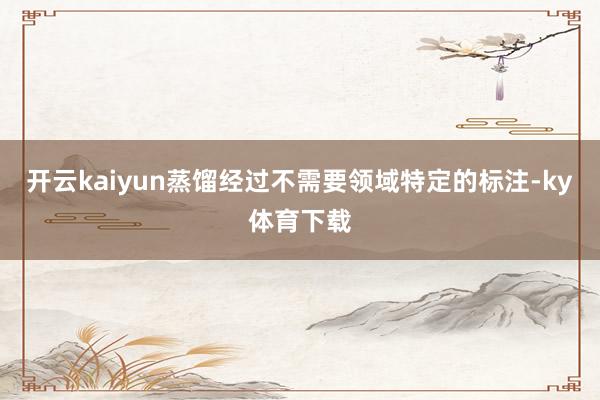 开云kaiyun蒸馏经过不需要领域特定的标注-ky体育下载
