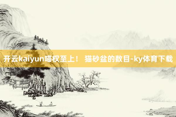 开云kaiyun喵权至上！ 猫砂盆的数目-ky体育下载