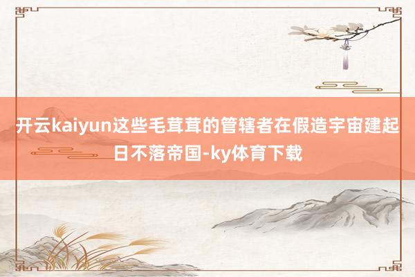 开云kaiyun这些毛茸茸的管辖者在假造宇宙建起日不落帝国-ky体育下载