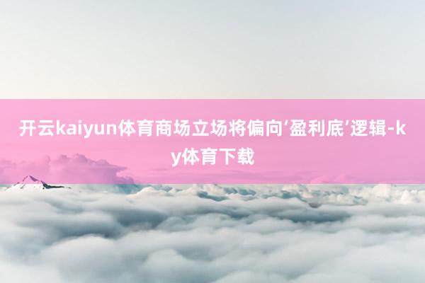 开云kaiyun体育商场立场将偏向‘盈利底’逻辑-ky体育下载