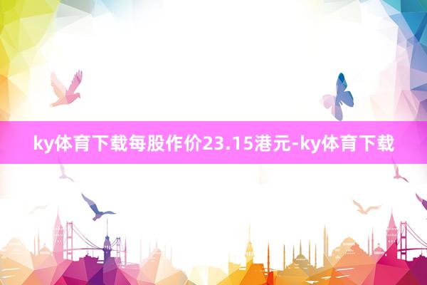 ky体育下载每股作价23.15港元-ky体育下载