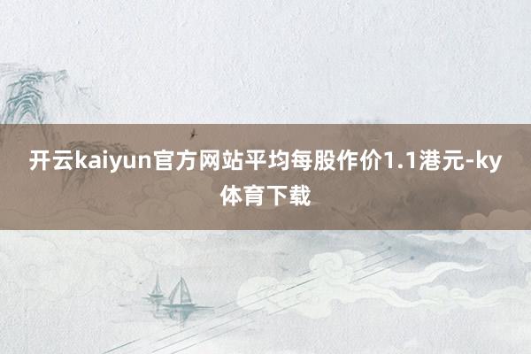 开云kaiyun官方网站平均每股作价1.1港元-ky体育下载