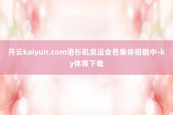 开云kaiyun.com洛杉矶奥运会各集体相貌中-ky体育下载